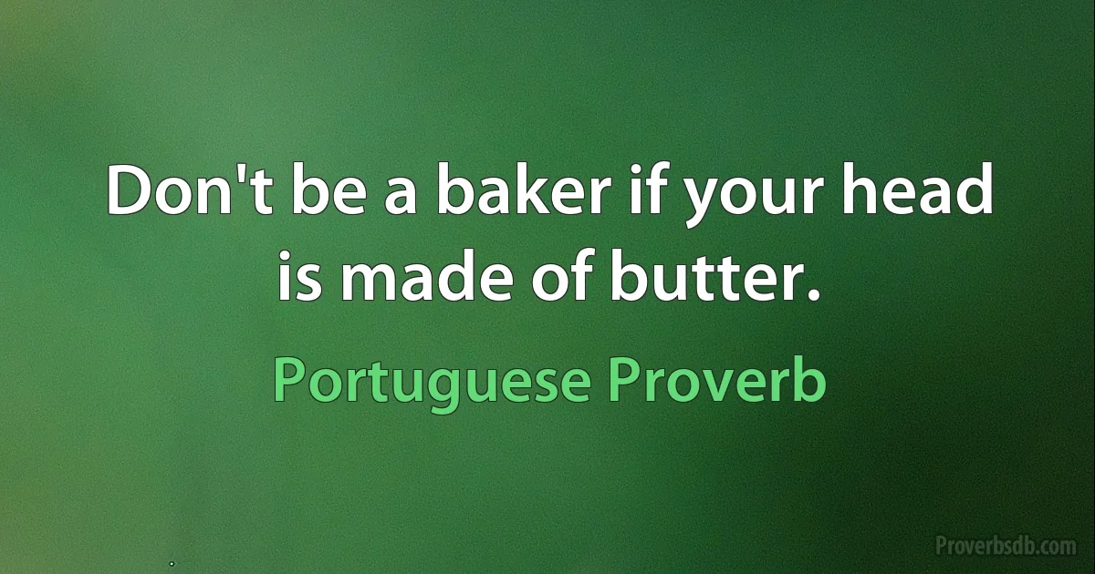 Don't be a baker if your head is made of butter. (Portuguese Proverb)