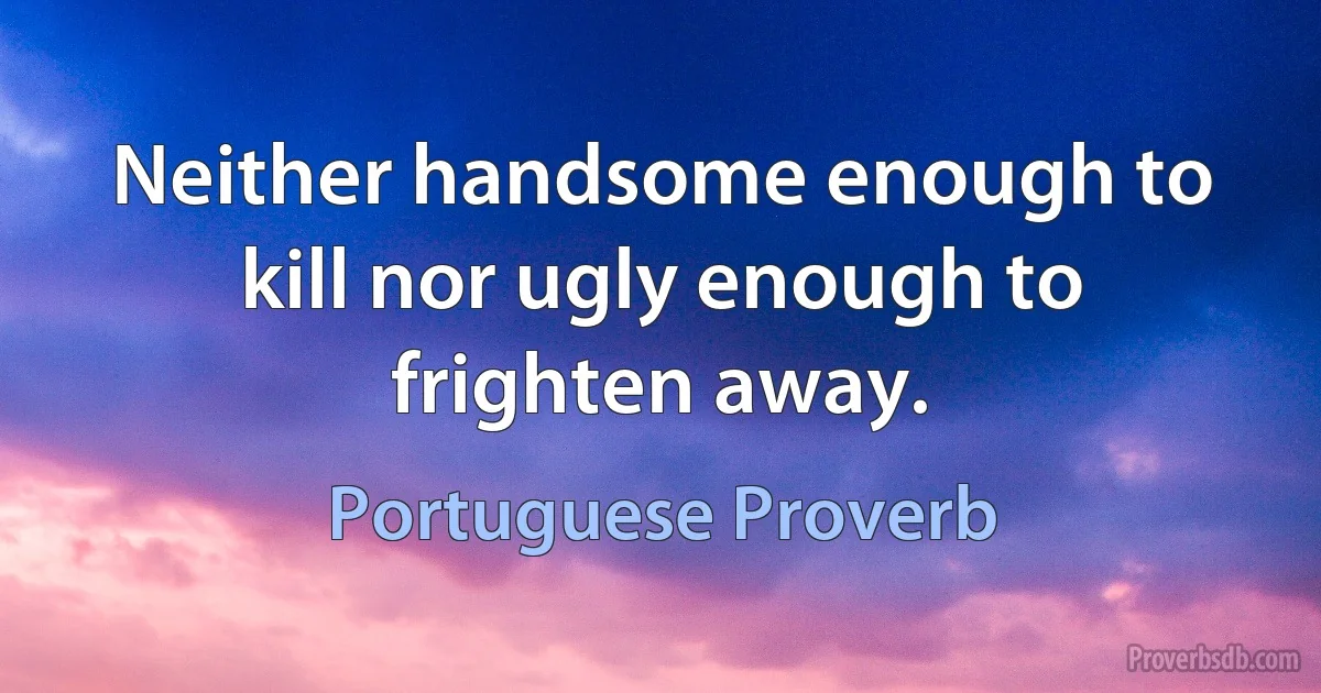 Neither handsome enough to kill nor ugly enough to frighten away. (Portuguese Proverb)