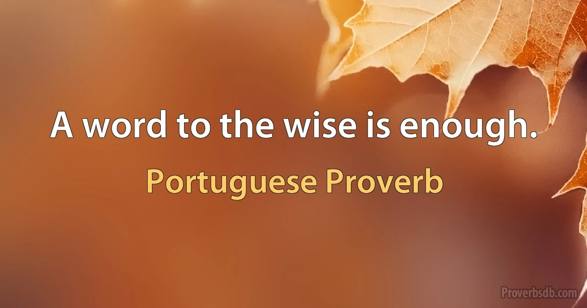 A word to the wise is enough. (Portuguese Proverb)