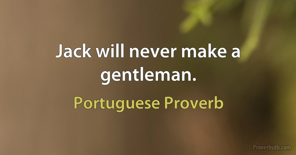 Jack will never make a gentleman. (Portuguese Proverb)