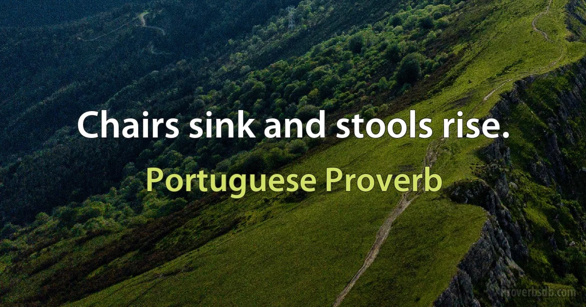 Chairs sink and stools rise. (Portuguese Proverb)