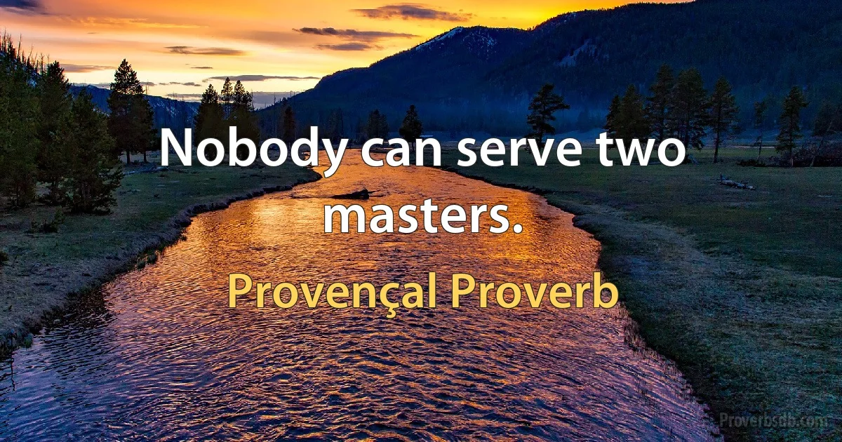 Nobody can serve two masters. (Provençal Proverb)