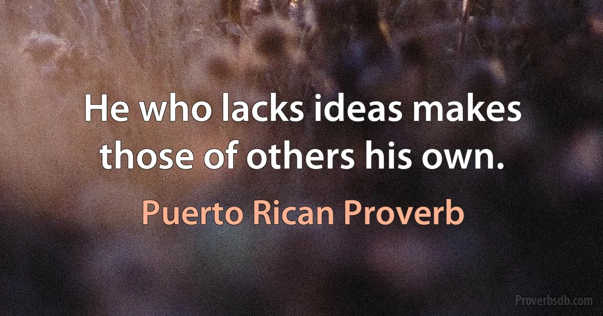 He who lacks ideas makes those of others his own. (Puerto Rican Proverb)