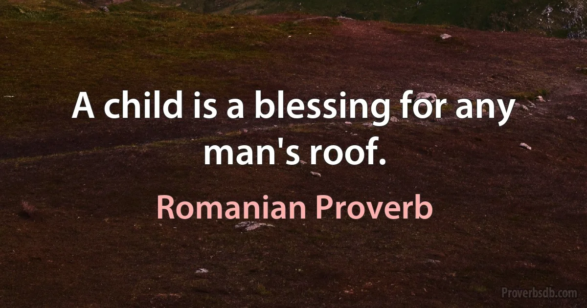 A child is a blessing for any man's roof. (Romanian Proverb)