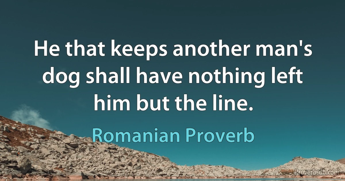 He that keeps another man's dog shall have nothing left him but the line. (Romanian Proverb)