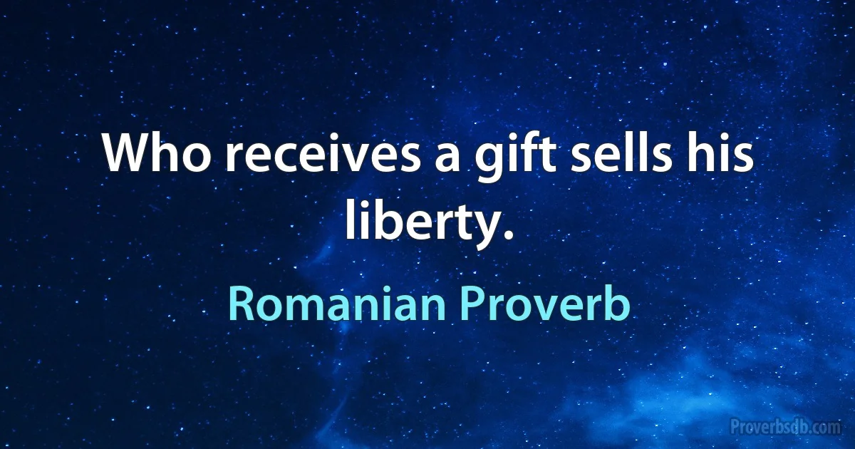 Who receives a gift sells his liberty. (Romanian Proverb)