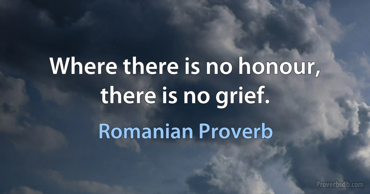 Where there is no honour, there is no grief. (Romanian Proverb)