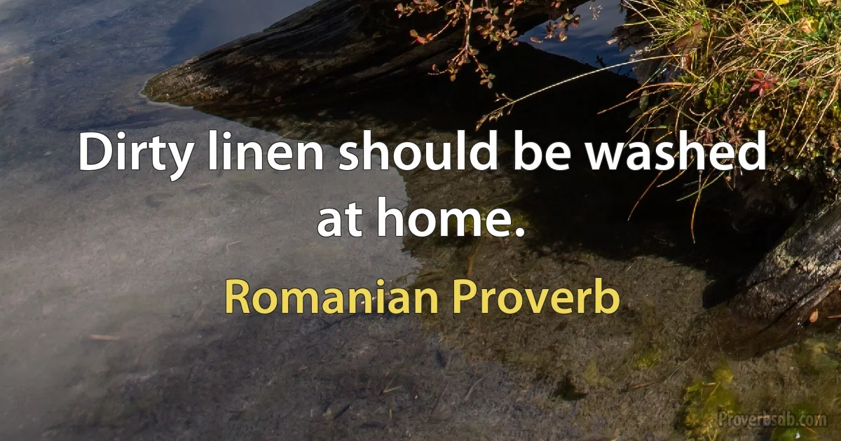 Dirty linen should be washed at home. (Romanian Proverb)