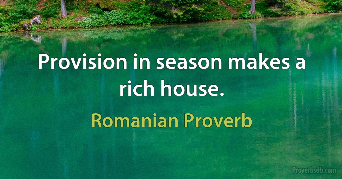 Provision in season makes a rich house. (Romanian Proverb)