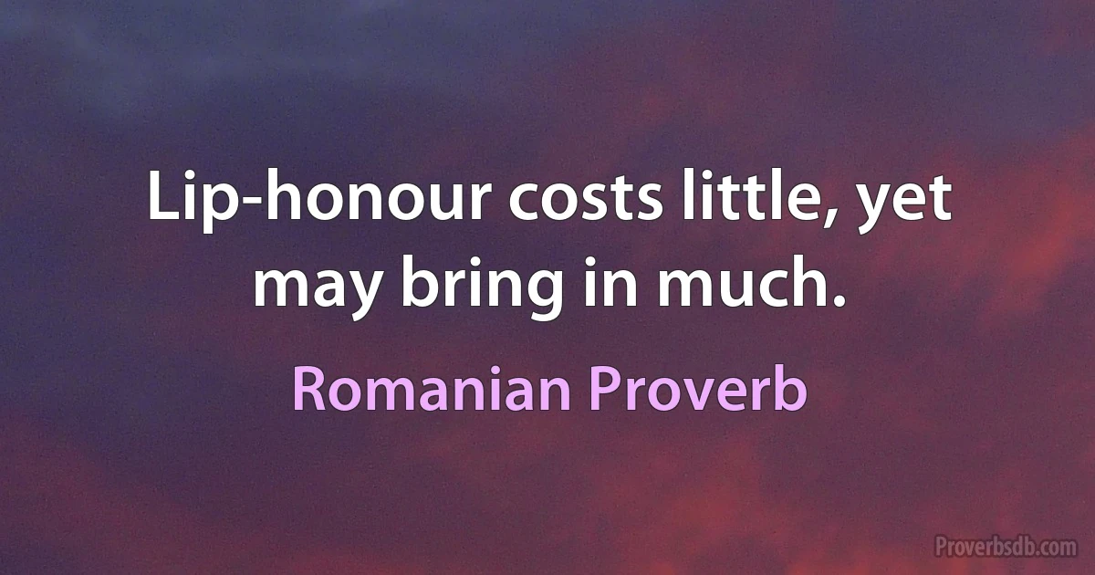 Lip-honour costs little, yet may bring in much. (Romanian Proverb)