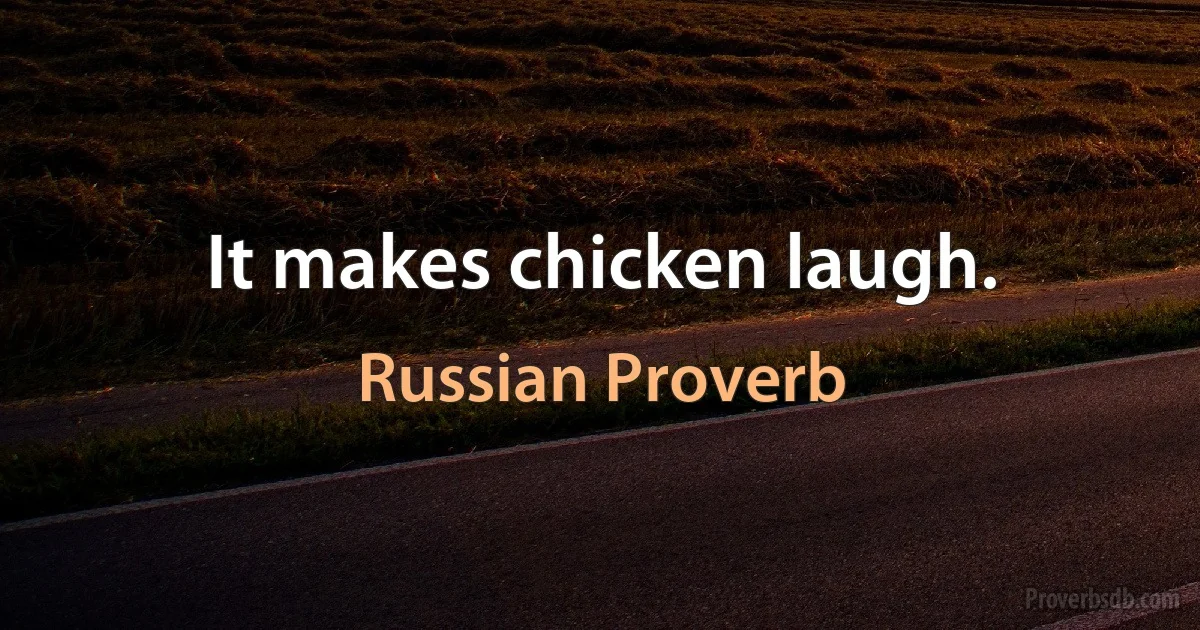 It makes chicken laugh. (Russian Proverb)