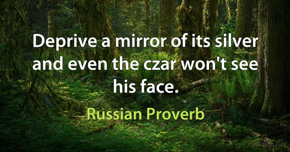 Deprive a mirror of its silver and even the czar won't see his face. (Russian Proverb)