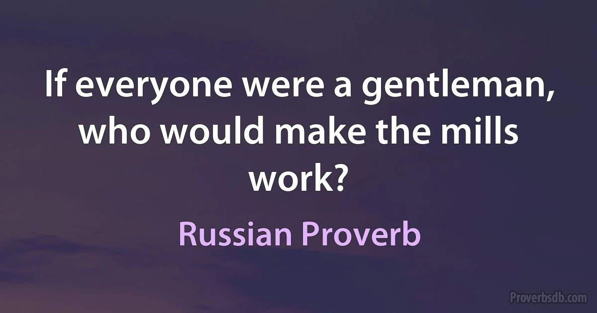 If everyone were a gentleman, who would make the mills work? (Russian Proverb)