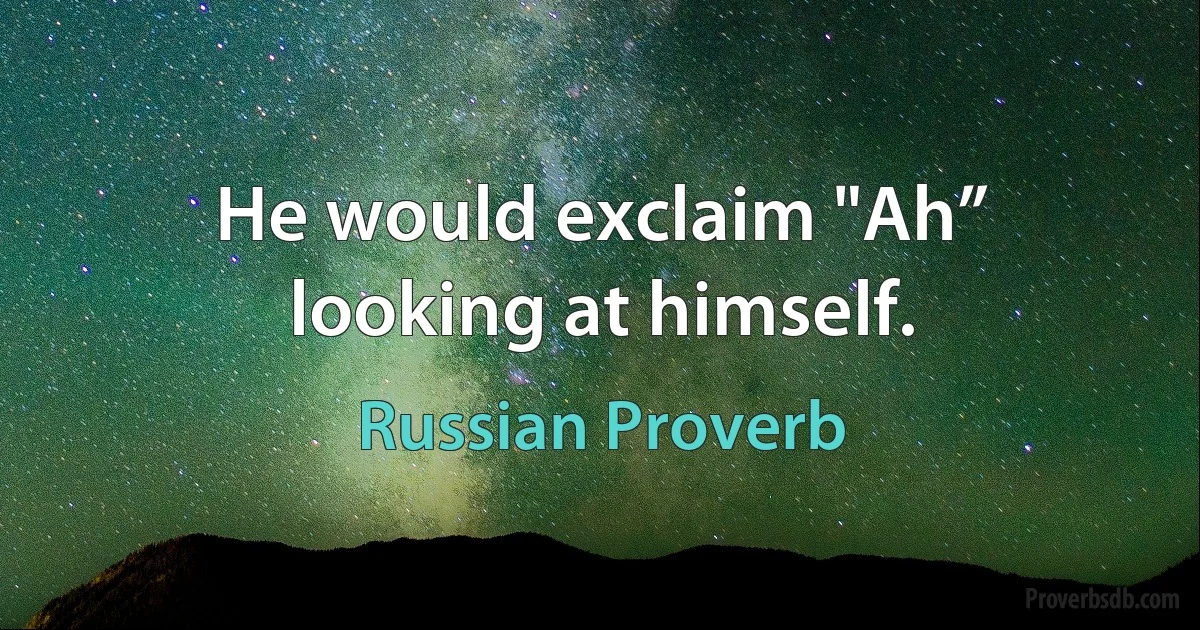 He would exclaim "Ah” looking at himself. (Russian Proverb)