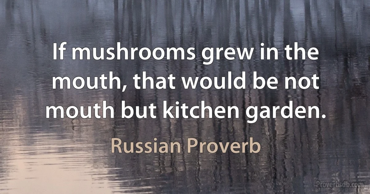 If mushrooms grew in the mouth, that would be not mouth but kitchen garden. (Russian Proverb)