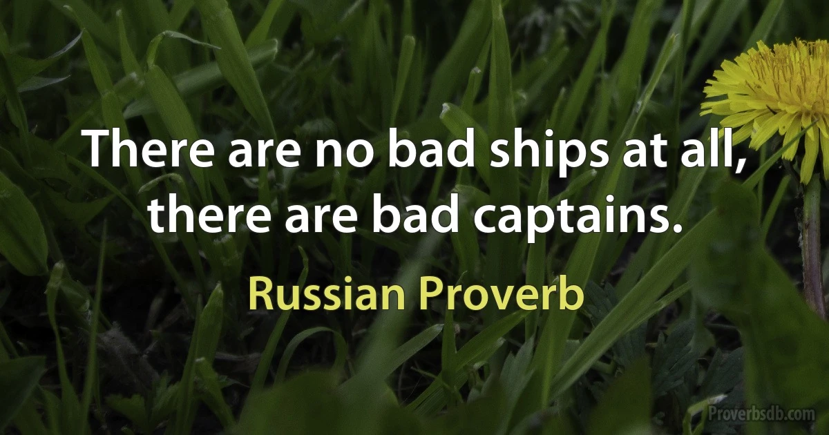 There are no bad ships at all, there are bad captains. (Russian Proverb)