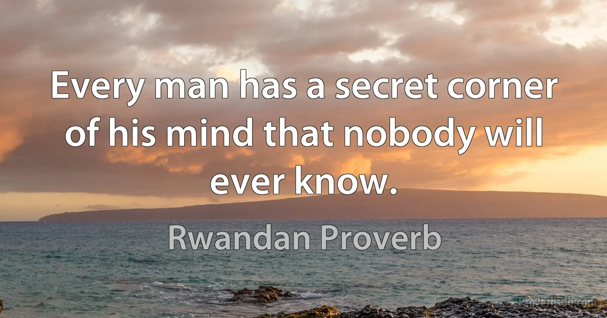 Every man has a secret corner of his mind that nobody will ever know. (Rwandan Proverb)