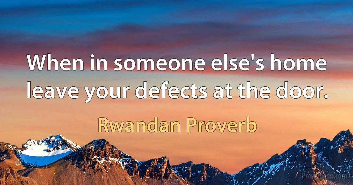 When in someone else's home leave your defects at the door. (Rwandan Proverb)