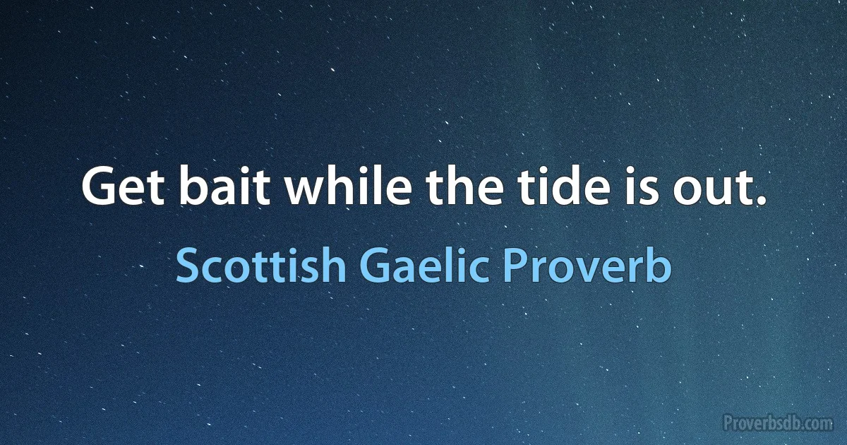 Get bait while the tide is out. (Scottish Gaelic Proverb)