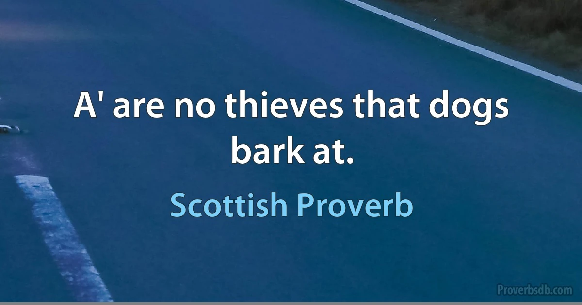 A' are no thieves that dogs bark at. (Scottish Proverb)