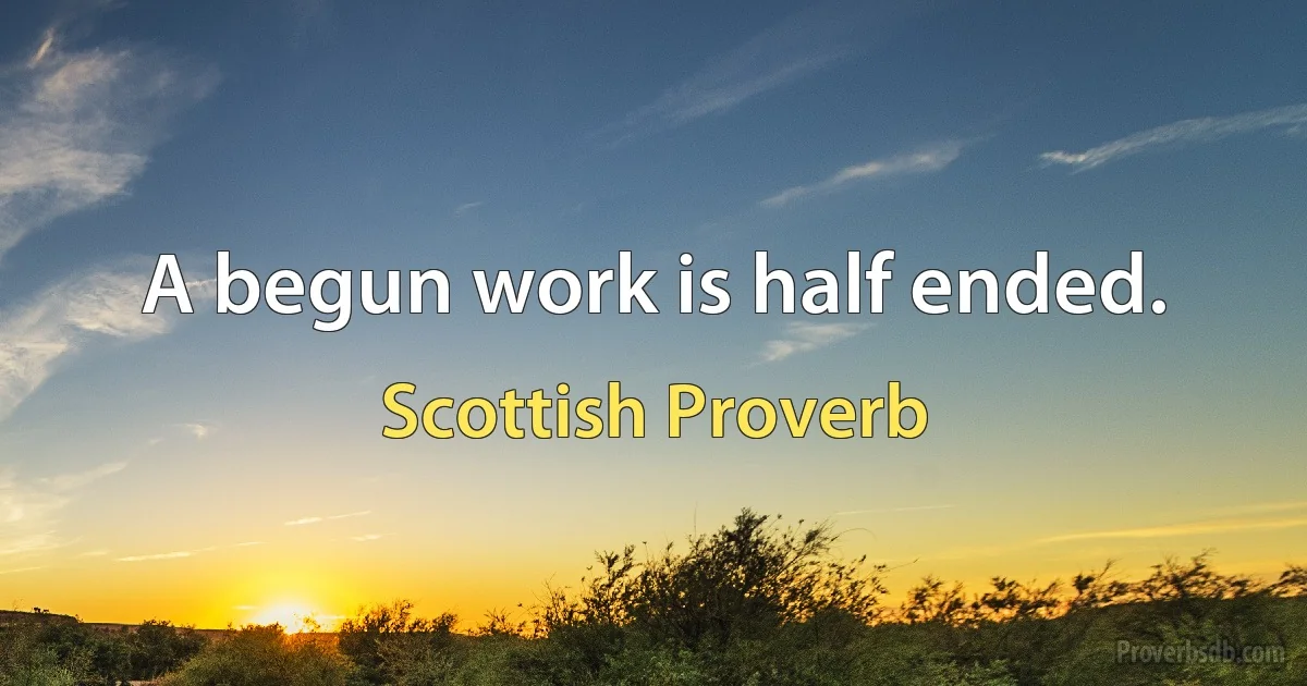 A begun work is half ended. (Scottish Proverb)