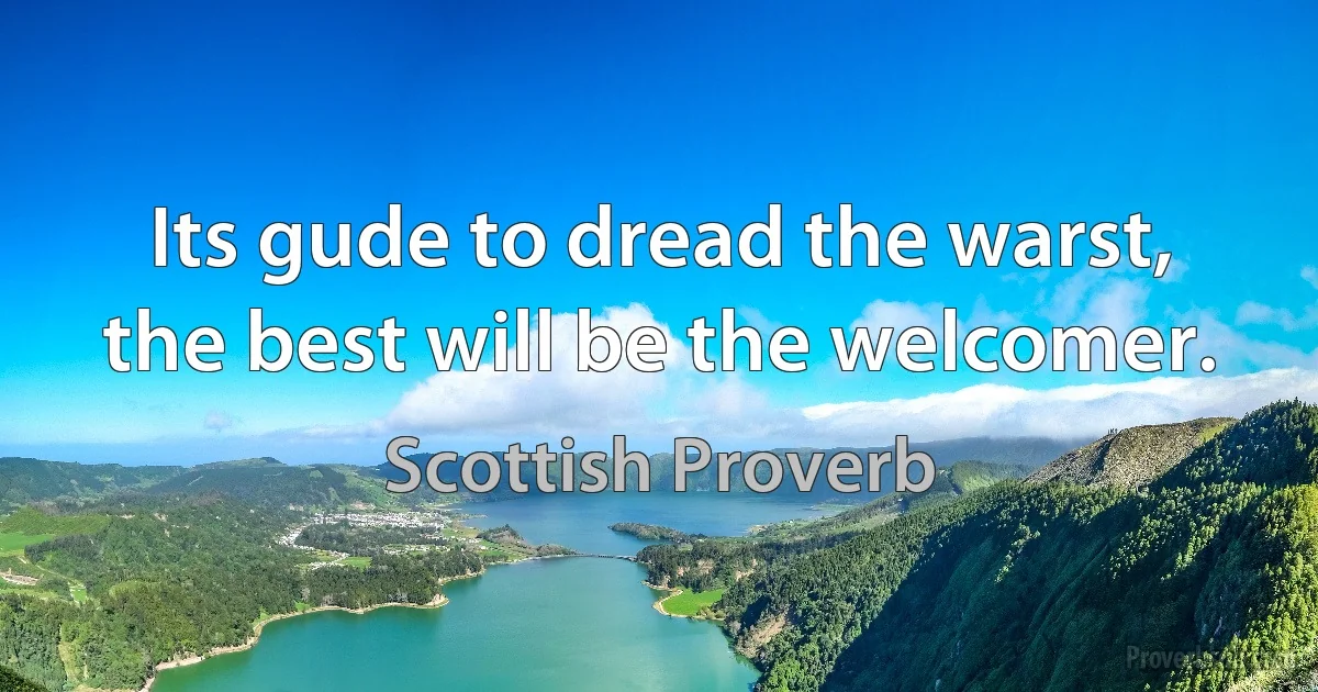 Its gude to dread the warst, the best will be the welcomer. (Scottish Proverb)