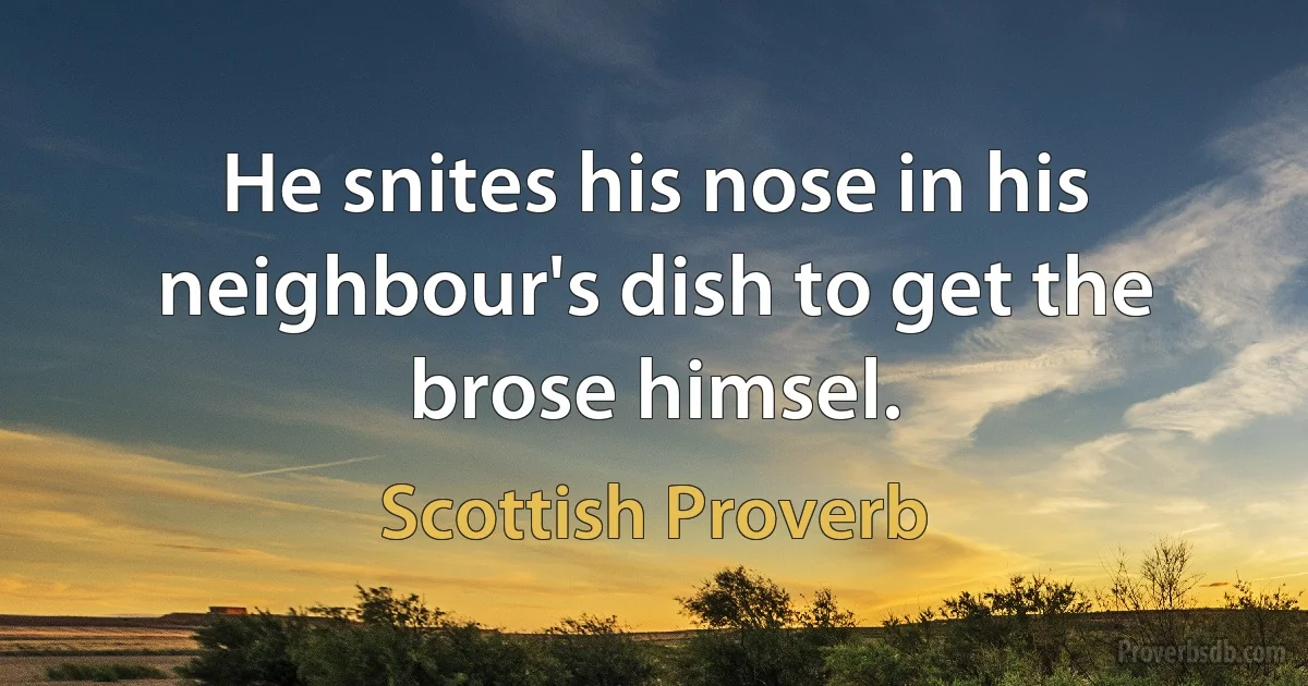 He snites his nose in his neighbour's dish to get the brose himsel. (Scottish Proverb)