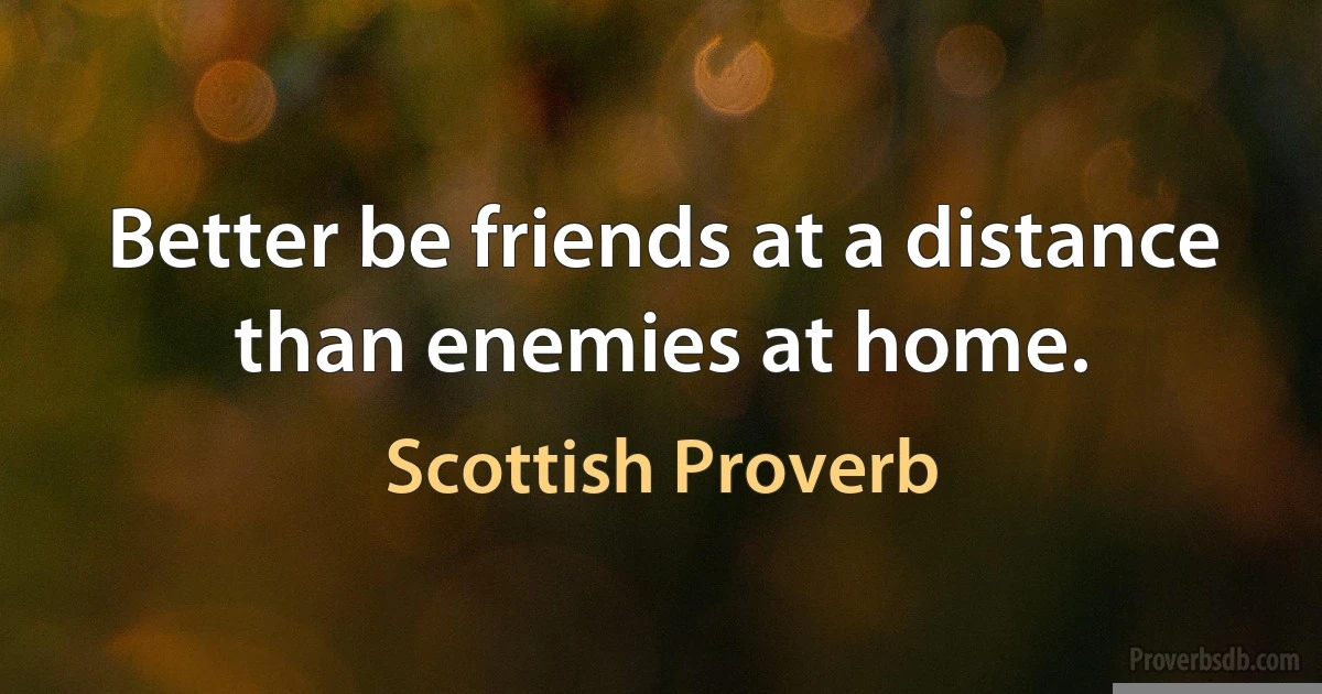 Better be friends at a distance than enemies at home. (Scottish Proverb)