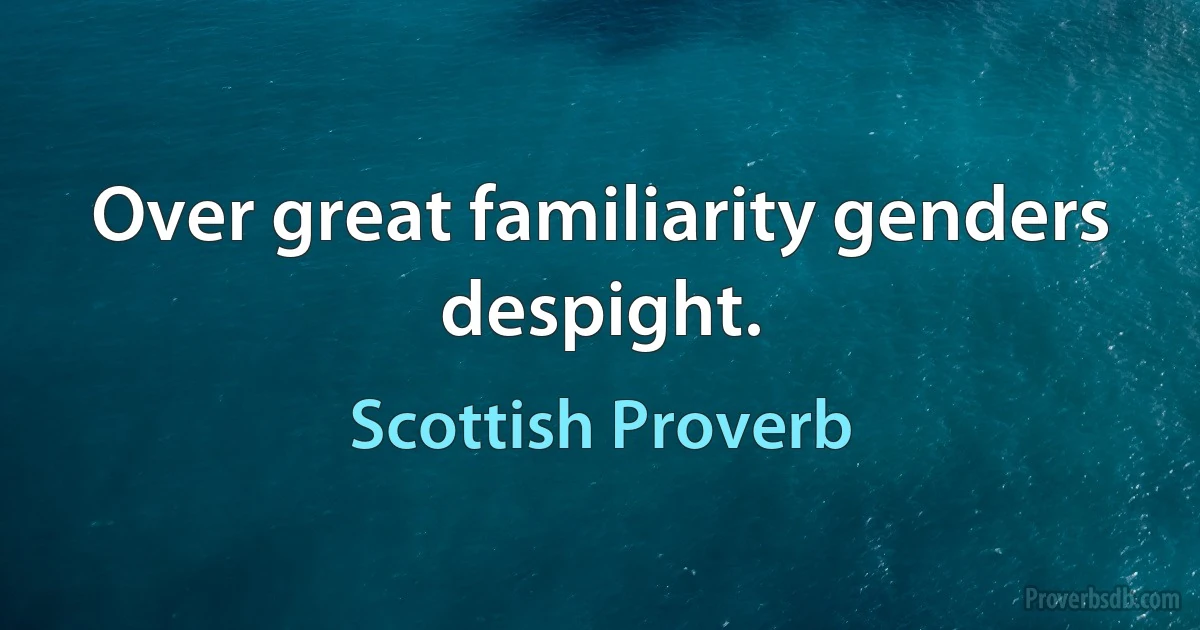 Over great familiarity genders despight. (Scottish Proverb)