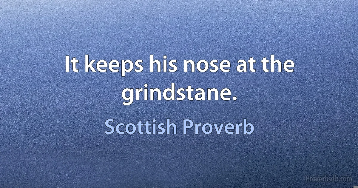 It keeps his nose at the grindstane. (Scottish Proverb)