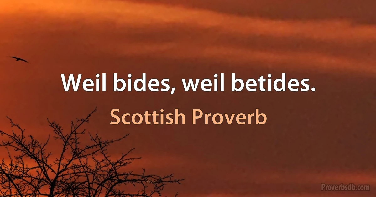 Weil bides, weil betides. (Scottish Proverb)