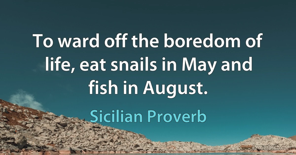 To ward off the boredom of life, eat snails in May and fish in August. (Sicilian Proverb)