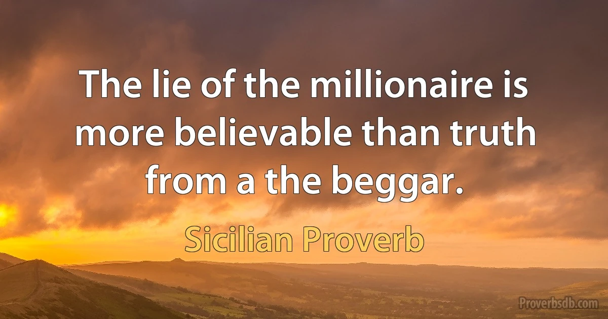 The lie of the millionaire is more believable than truth from a the beggar. (Sicilian Proverb)