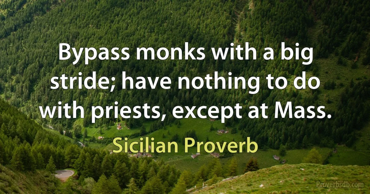 Bypass monks with a big stride; have nothing to do with priests, except at Mass. (Sicilian Proverb)