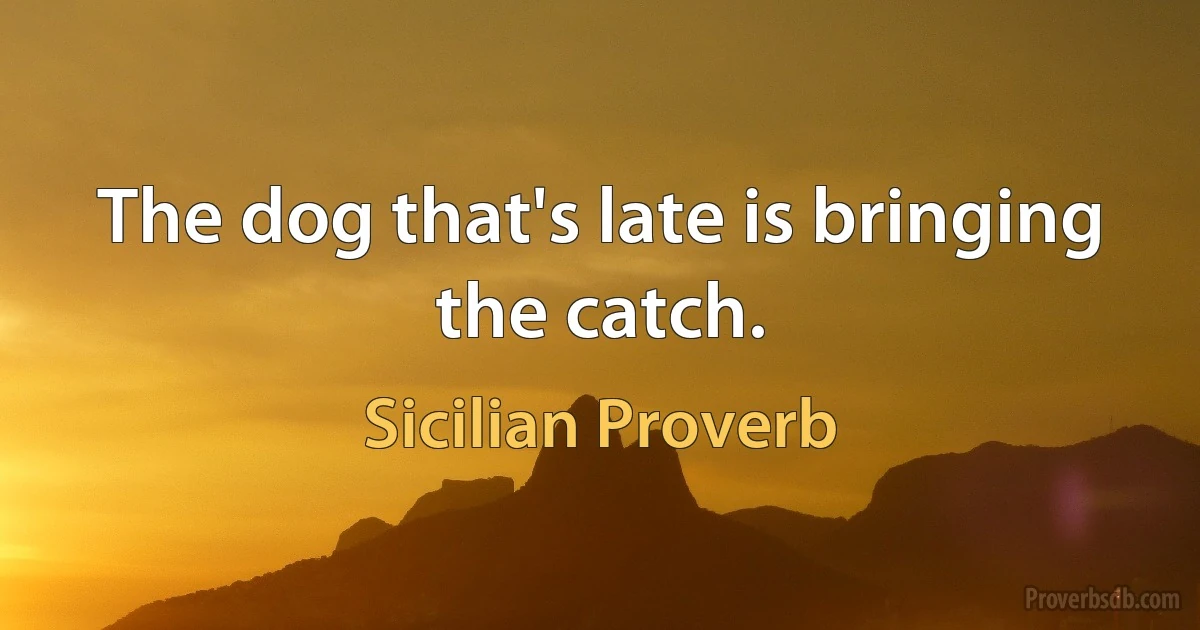 The dog that's late is bringing the catch. (Sicilian Proverb)