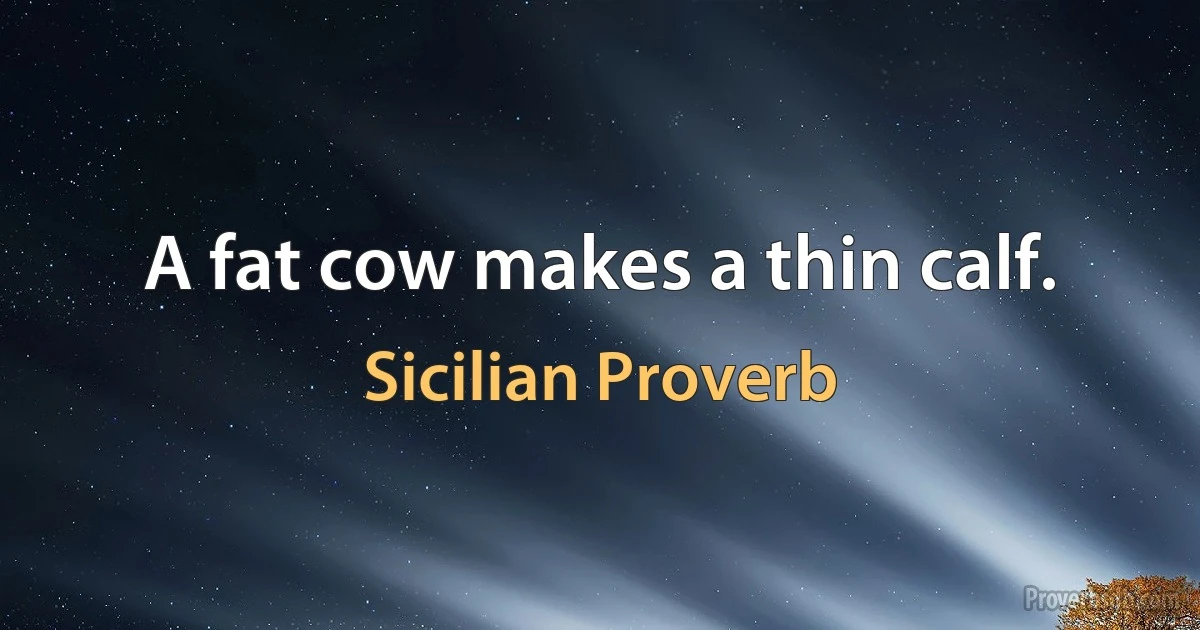 A fat cow makes a thin calf. (Sicilian Proverb)