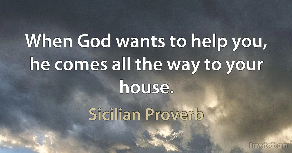 When God wants to help you, he comes all the way to your house. (Sicilian Proverb)