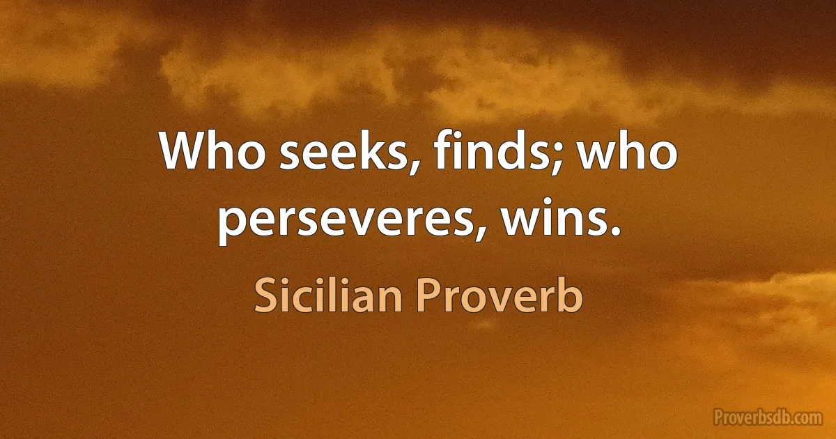 Who seeks, finds; who perseveres, wins. (Sicilian Proverb)