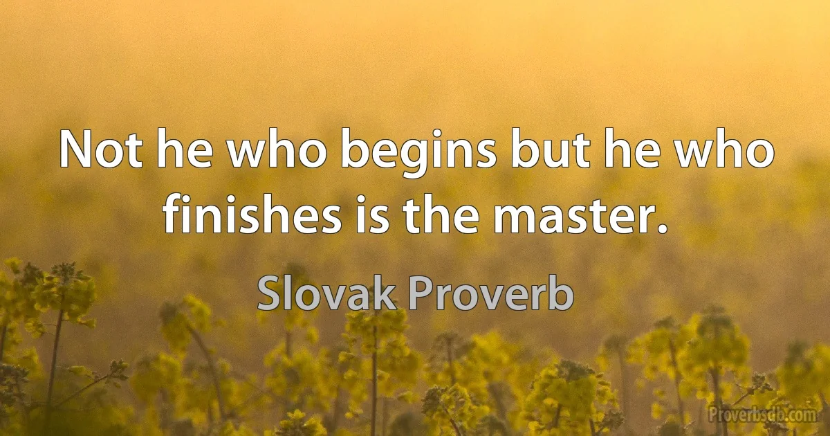 Not he who begins but he who finishes is the master. (Slovak Proverb)