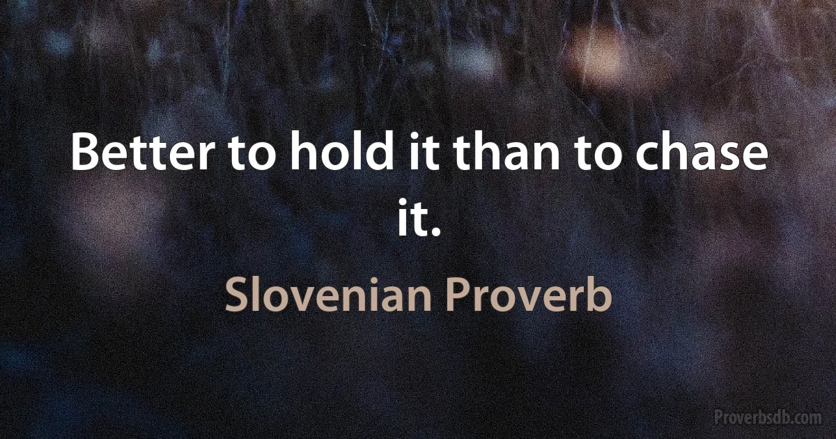 Better to hold it than to chase it. (Slovenian Proverb)