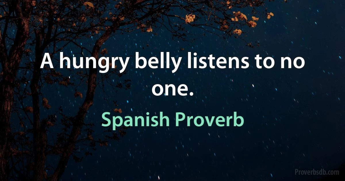 A hungry belly listens to no one. (Spanish Proverb)