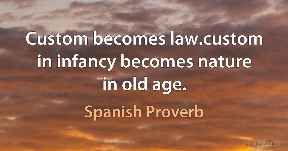 Custom becomes law.custom in infancy becomes nature in old age. (Spanish Proverb)