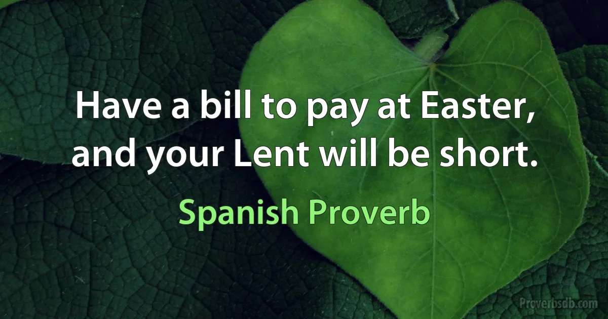 Have a bill to pay at Easter, and your Lent will be short. (Spanish Proverb)