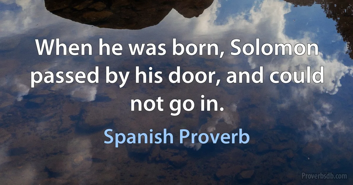 When he was born, Solomon passed by his door, and could not go in. (Spanish Proverb)