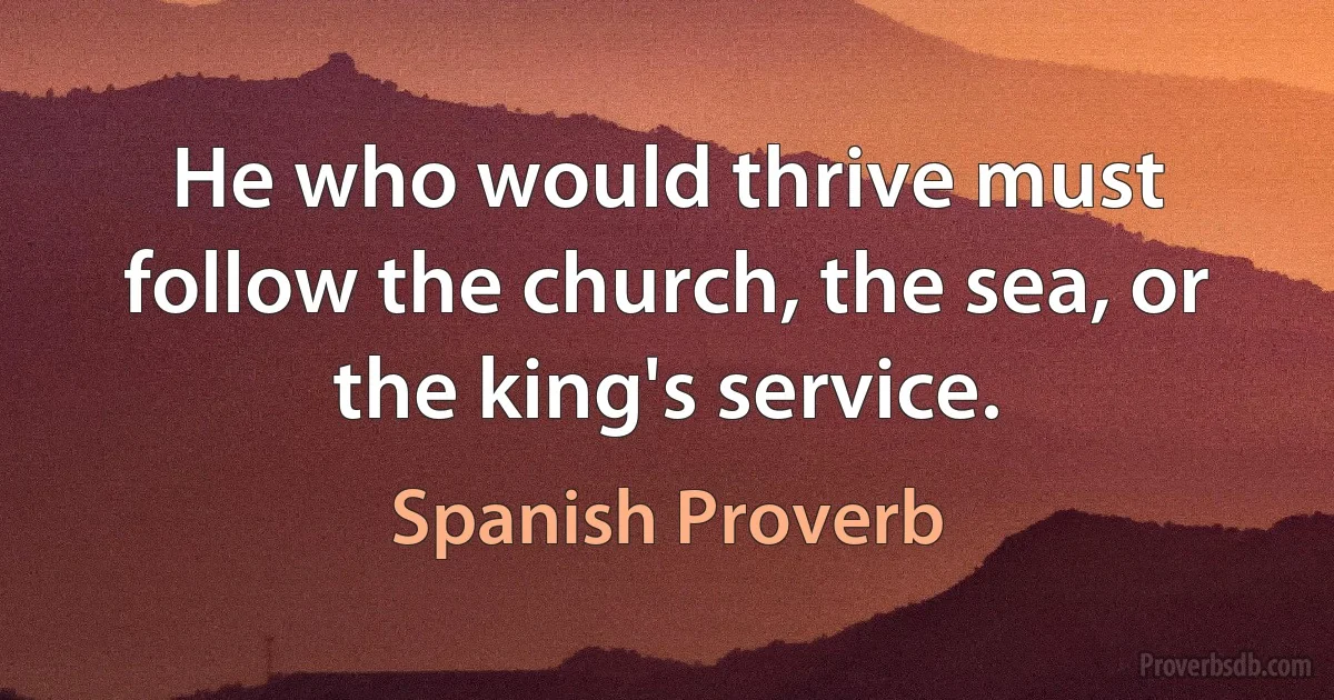 He who would thrive must follow the church, the sea, or the king's service. (Spanish Proverb)