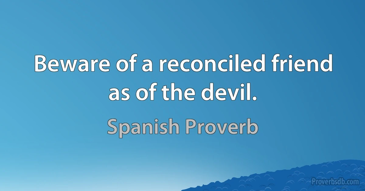 Beware of a reconciled friend as of the devil. (Spanish Proverb)