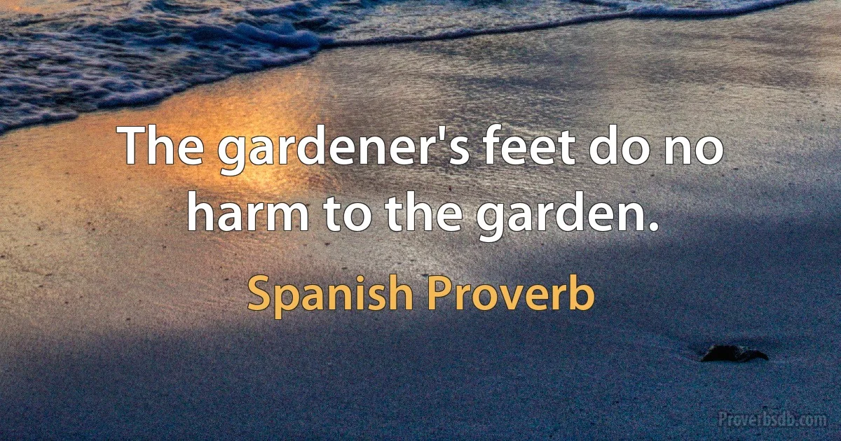 The gardener's feet do no harm to the garden. (Spanish Proverb)