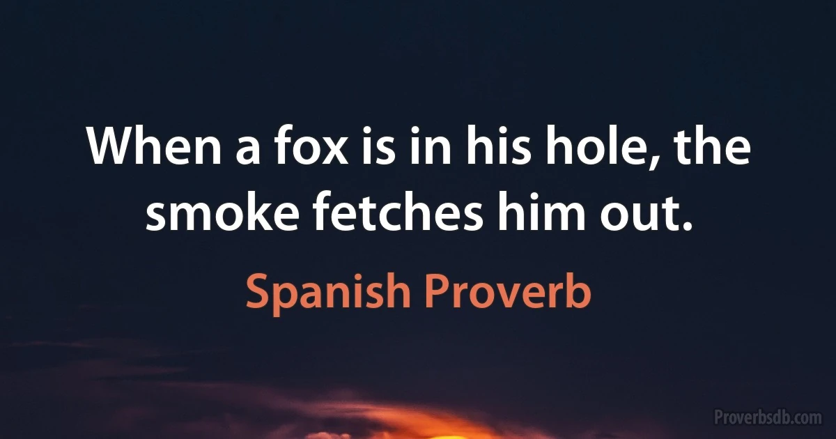 When a fox is in his hole, the smoke fetches him out. (Spanish Proverb)