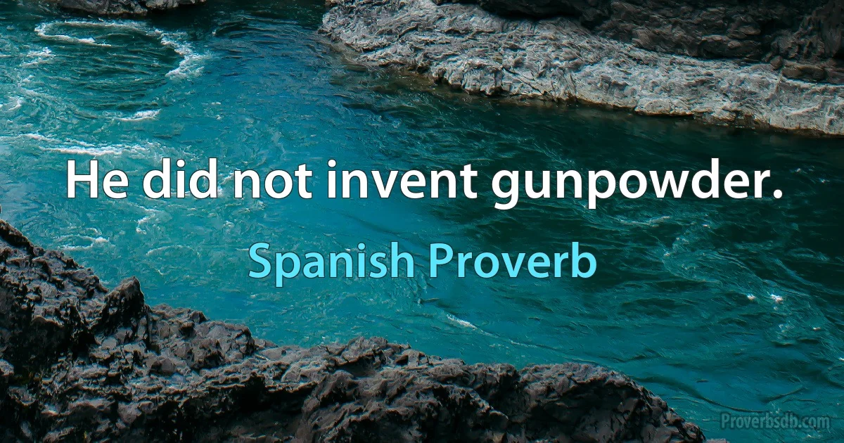 He did not invent gunpowder. (Spanish Proverb)