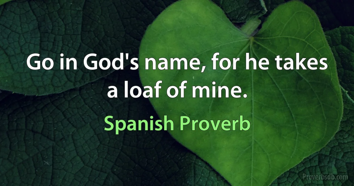 Go in God's name, for he takes a loaf of mine. (Spanish Proverb)